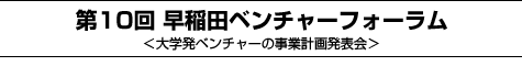 第10回早稲田ベンチャーフォーラム<大学発ベンチャーの事業計画発表会>