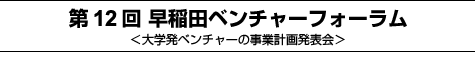 第12回早稲田ベンチャーフォーラム＜大学発ベンチャーの事業計画発表会＞